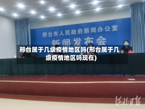 邢台属于几级疫情地区吗(邢台属于几级疫情地区吗现在)-第2张图片