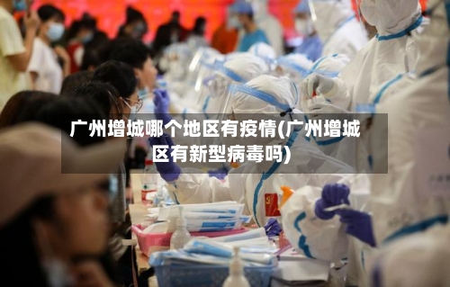 广州增城哪个地区有疫情(广州增城区有新型病毒吗)-第2张图片