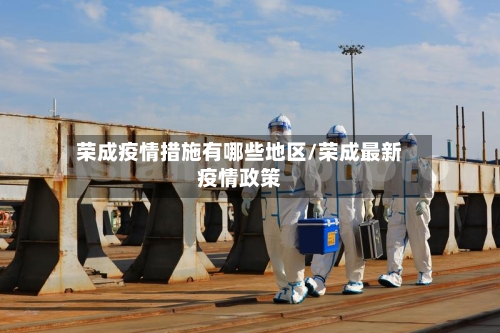 荣成疫情措施有哪些地区/荣成最新疫情政策-第2张图片