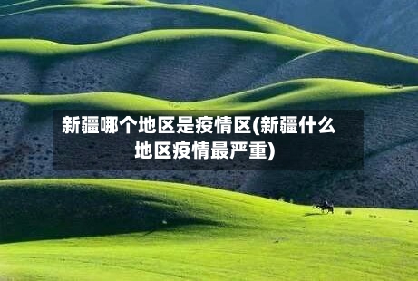 新疆哪个地区是疫情区(新疆什么地区疫情最严重)