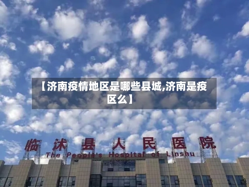 【济南疫情地区是哪些县城,济南是疫区么】