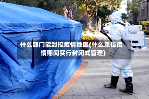 什么部门能封控疫情地区(什么单位疫情期间实行封闭式管理)