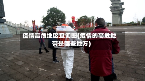 疫情高危地区查询图(疫情的高危地带是哪些地方)-第3张图片