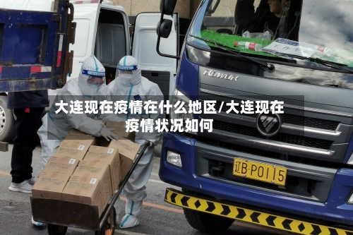 大连现在疫情在什么地区/大连现在疫情状况如何
