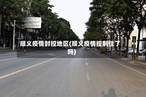 顺义疫情封控地区(顺义疫情控制住了吗)