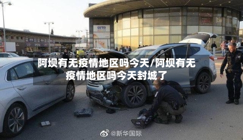 阿坝有无疫情地区吗今天/阿坝有无疫情地区吗今天封城了