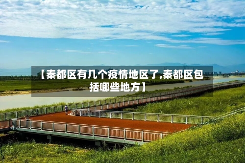 【秦都区有几个疫情地区了,秦都区包括哪些地方】-第2张图片