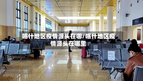 喀什地区疫情源头在哪/喀什地区疫情源头在哪里