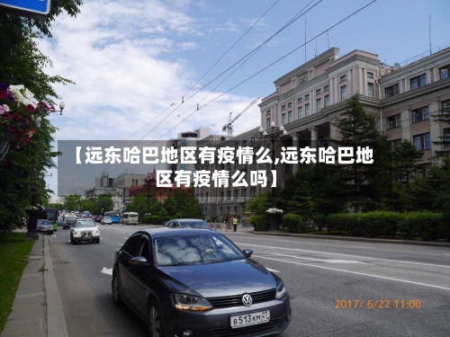 【远东哈巴地区有疫情么,远东哈巴地区有疫情么吗】-第2张图片