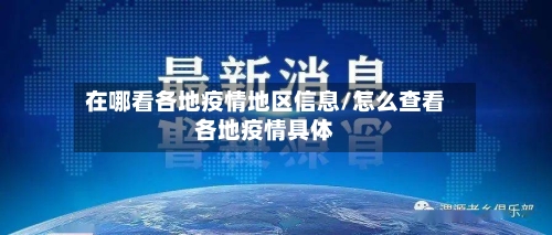 在哪看各地疫情地区信息/怎么查看各地疫情具体