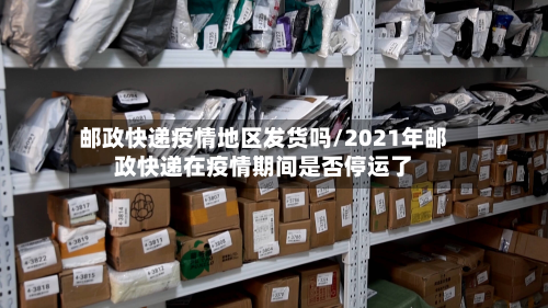 邮政快递疫情地区发货吗/2021年邮政快递在疫情期间是否停运了