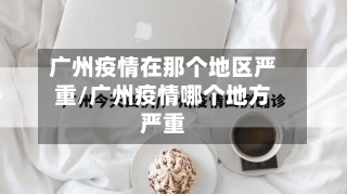 广州疫情在那个地区严重/广州疫情哪个地方严重