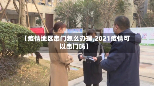 【疫情地区串门怎么办理,2021疫情可以串门吗】