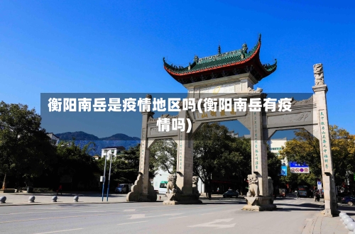 衡阳南岳是疫情地区吗(衡阳南岳有疫情吗)-第2张图片