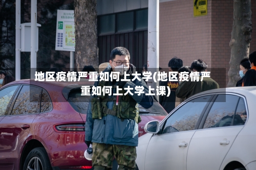 地区疫情严重如何上大学(地区疫情严重如何上大学上课)