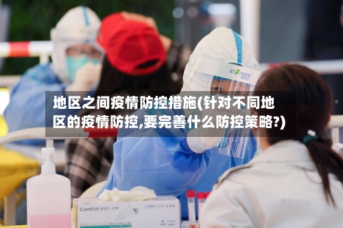 地区之间疫情防控措施(针对不同地区的疫情防控,要完善什么防控策略?)-第3张图片