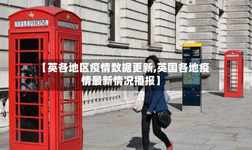 【英各地区疫情数据更新,英国各地疫情最新情况播报】