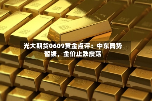 光大期货0609黄金点评：中东局势暂缓，金价止跌震荡-第2张图片