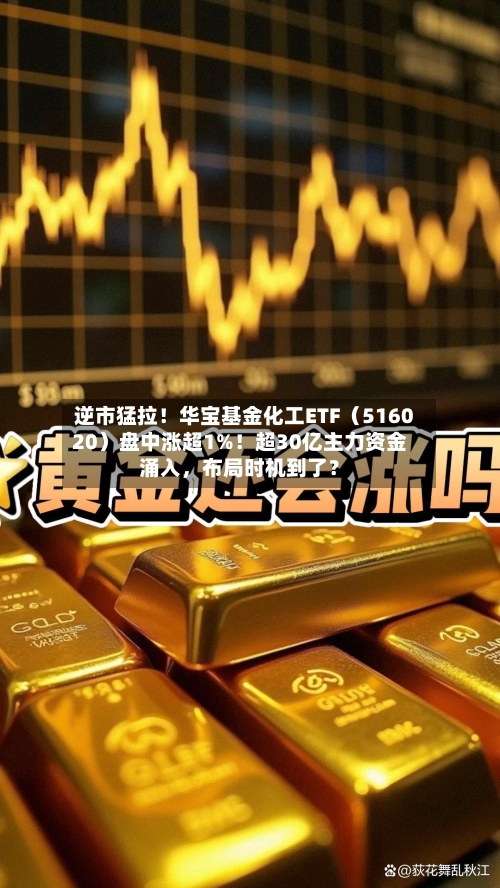 逆市猛拉！华宝基金化工ETF（516020）盘中涨超1%！超30亿主力资金涌入	，布局时机到了？-第2张图片