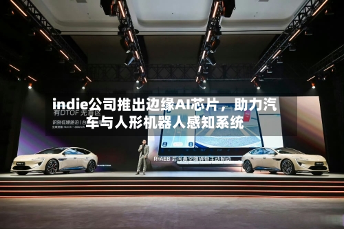 indie公司推出边缘AI芯片，助力汽车与人形机器人感知系统
