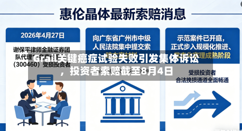 Grail关键癌症试验失败引发集体诉讼，投资者索赔截至8月4日-第2张图片