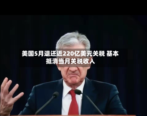 美国5月退还近220亿美元关税 基本抵消当月关税收入-第2张图片