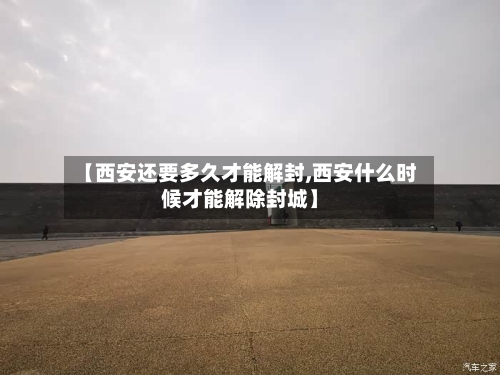 【西安还要多久才能解封,西安什么时候才能解除封城】-第3张图片