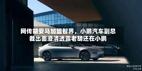 网传胡安马加盟智界	，小鹏汽车副总裁出面澄清透露老胡还在小鹏-第2张图片