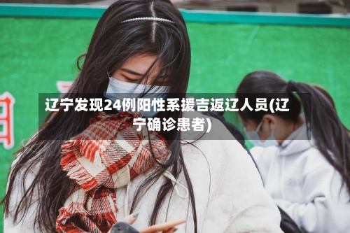 辽宁发现24例阳性系援吉返辽人员(辽宁确诊患者)