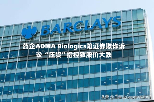 药企ADMA Biologics陷证券欺诈诉讼 “压货”指控致股价大跌-第2张图片