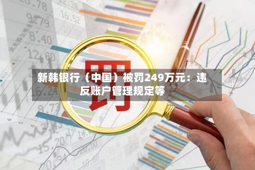 新韩银行（中国）被罚249万元：违反账户管理规定等