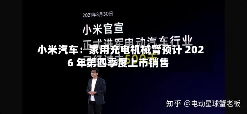 小米汽车：家用充电机械臂预计 2026 年第四季度上市销售