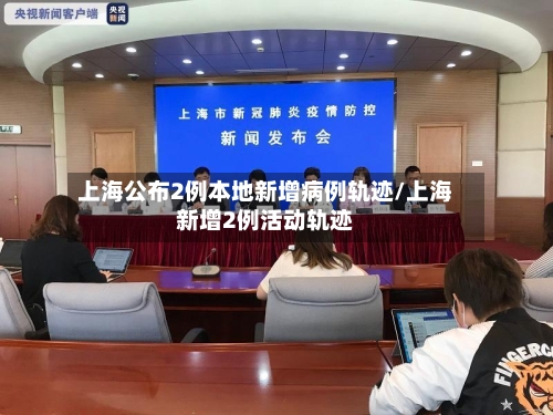 上海公布2例本地新增病例轨迹/上海新增2例活动轨迹