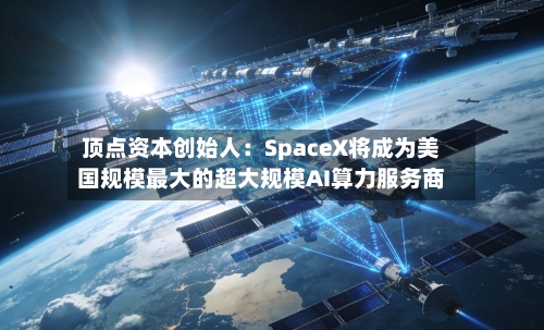 顶点资本创始人：SpaceX将成为美国规模最大的超大规模AI算力服务商-第2张图片