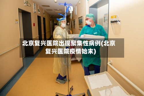 北京复兴医院出现聚集性病例(北京复兴医院疫情始末)