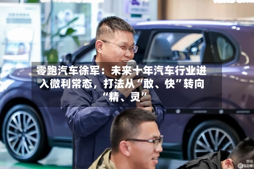 零跑汽车徐军：未来十年汽车行业进入微利常态，打法从“敢、快”转向“精、灵	”-第2张图片