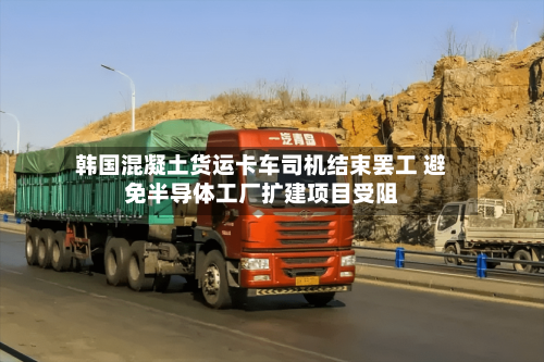 韩国混凝土货运卡车司机结束罢工 避免半导体工厂扩建项目受阻