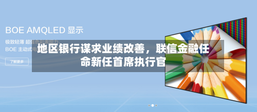 地区银行谋求业绩改善，联信金融任命新任首席执行官-第2张图片