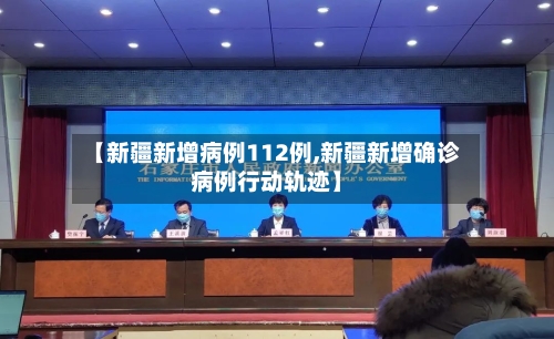 【新疆新增病例112例,新疆新增确诊病例行动轨迹】-第2张图片