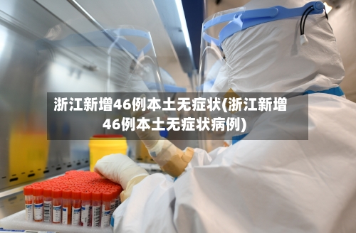 浙江新增46例本土无症状(浙江新增46例本土无症状病例)-第3张图片