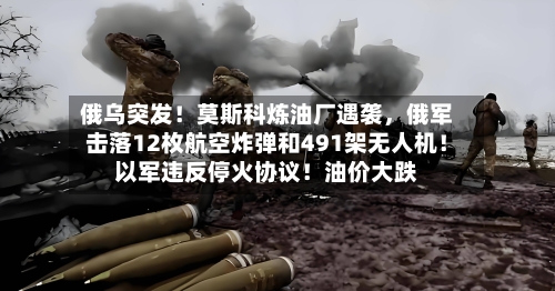 俄乌突发！莫斯科炼油厂遇袭	，俄军击落12枚航空炸弹和491架无人机！以军违反停火协议！油价大跌-第2张图片