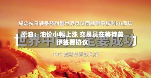 原油：油价小幅上涨 交易员在等待美伊签署协议-第2张图片