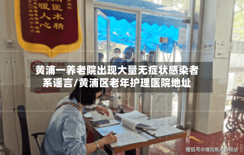 黄浦一养老院出现大量无症状感染者系谣言/黄浦区老年护理医院地址-第2张图片