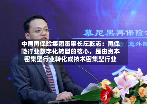 中国再保险集团董事长庄乾志：再保险行业数字化转型的核心，是由资本密集型行业转化成技术密集型行业-第3张图片
