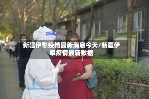 新疆伊犁疫情最新消息今天/新疆伊犁疫情最新数据-第2张图片