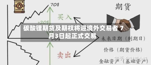 碳酸锂期货及期权将迎境外交易者 7月3日起正式交易-第1张图片