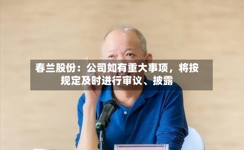 春兰股份：公司如有重大事项，将按规定及时进行审议、披露-第2张图片