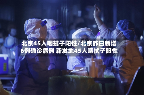北京45人咽拭子阳性/北京昨日新增6例确诊病例 新发地45人咽拭子阳性-第2张图片