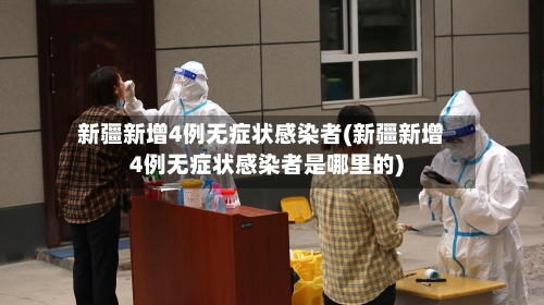 新疆新增4例无症状感染者(新疆新增4例无症状感染者是哪里的)-第3张图片