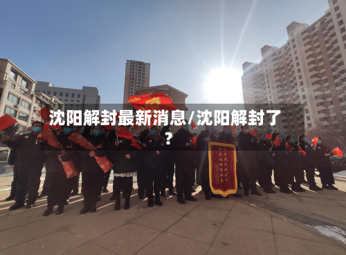沈阳解封最新消息/沈阳解封了?